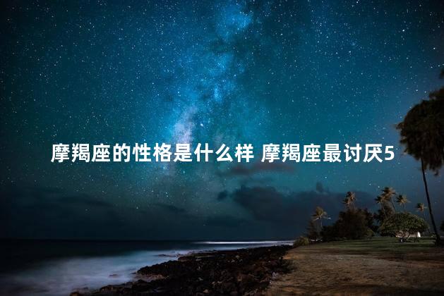 摩羯座的性格是什么样 摩羯座最讨厌5个星座